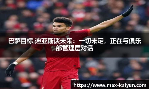 巴萨目标 迪亚斯谈未来：一切未定，正在与俱乐部管理层对话
